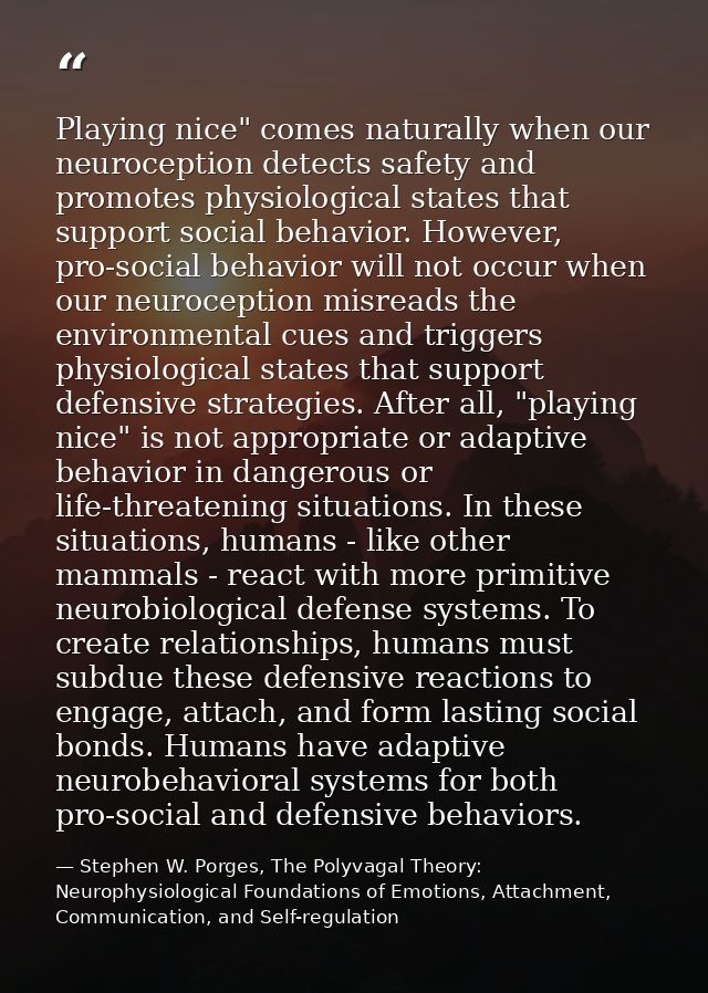 Playing nice" comes naturally when our neuroception detects safety and promotes physiological states that support social — Stephen W. Porges, The Polyvagal Theory: Neurophysiological Foundations of Emotions, Attachment, Communication, and Self-regulation