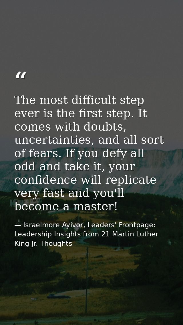 The most difficult step ever is the first step. It comes with doubts, uncertainties, and all sort of fears. If you defy  — Israelmore Ayivor, Leaders' Frontpage: Leadership Insights from 21 Martin Luther King Jr. Thoughts
