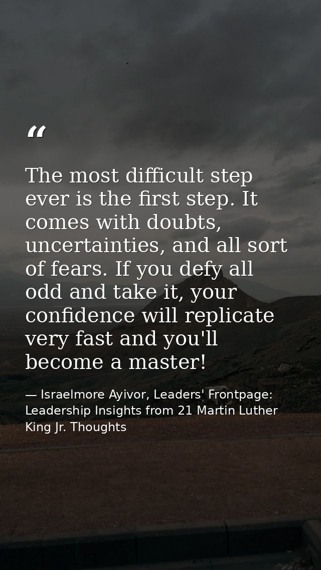 The most difficult step ever is the first step. It comes with doubts, uncertainties, and all sort of fears. If you defy  — Israelmore Ayivor, Leaders' Frontpage: Leadership Insights from 21 Martin Luther King Jr. Thoughts