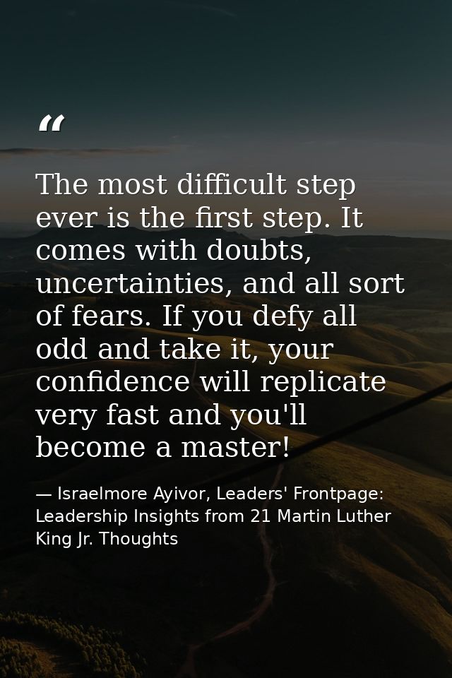The most difficult step ever is the first step. It comes with doubts, uncertainties, and all sort of fears. If you defy  — Israelmore Ayivor, Leaders' Frontpage: Leadership Insights from 21 Martin Luther King Jr. Thoughts