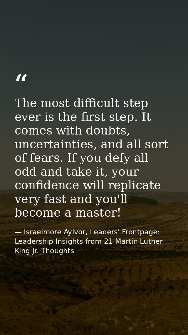 The most difficult step ever is the first step. It comes with doubts, uncertainties, and all sort of fears. If you defy  — Israelmore Ayivor, Leaders' Frontpage: Leadership Insights from 21 Martin Luther King Jr. Thoughts