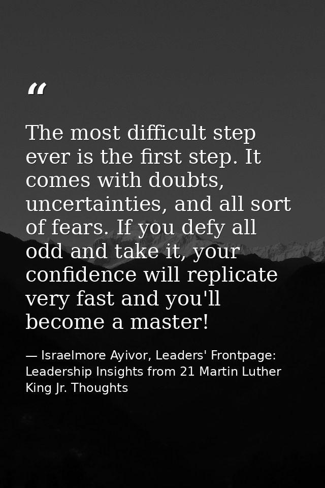 The most difficult step ever is the first step. It comes with doubts, uncertainties, and all sort of fears. If you defy  — Israelmore Ayivor, Leaders' Frontpage: Leadership Insights from 21 Martin Luther King Jr. Thoughts