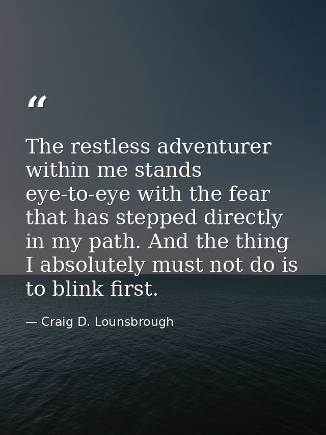 The restless adventurer within me stands eye-to-eye with the fear that has stepped directly in my path. And the thing I  — Craig D. Lounsbrough