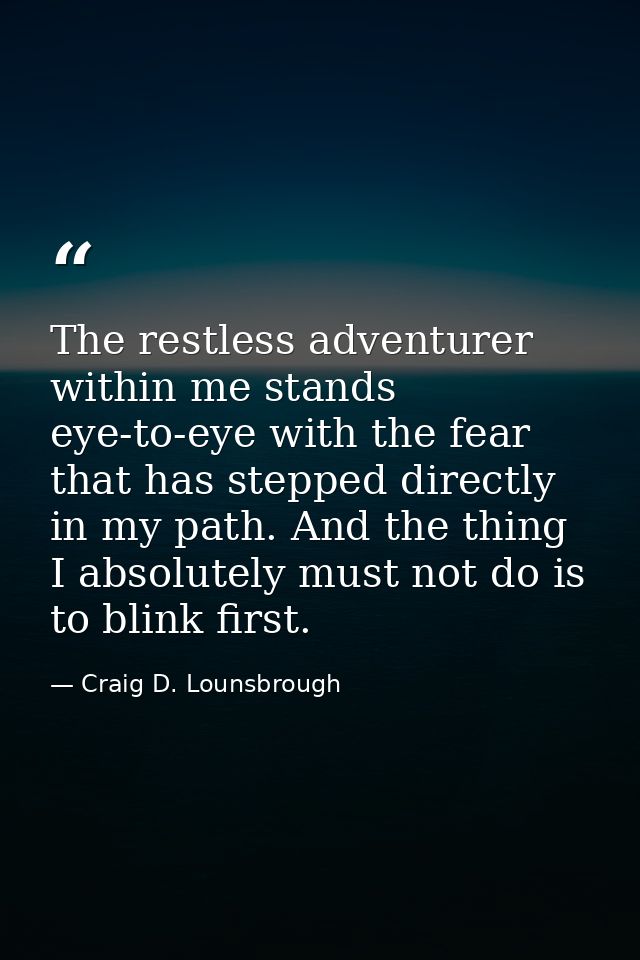 The restless adventurer within me stands eye-to-eye with the fear that has stepped directly in my path. And the thing I  — Craig D. Lounsbrough