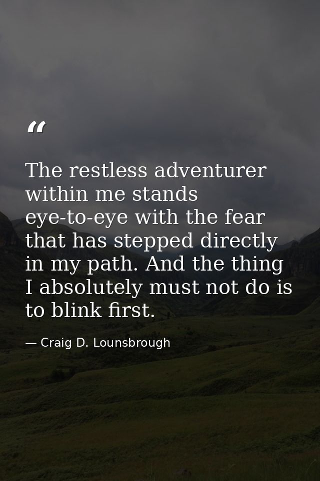 The restless adventurer within me stands eye-to-eye with the fear that has stepped directly in my path. And the thing I  — Craig D. Lounsbrough