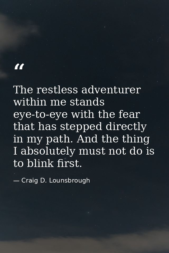 The restless adventurer within me stands eye-to-eye with the fear that has stepped directly in my path. And the thing I  — Craig D. Lounsbrough