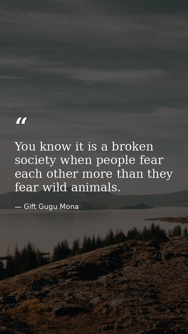 You know it is a broken society when people fear each other more than they fear wild animals. — Gift Gugu Mona