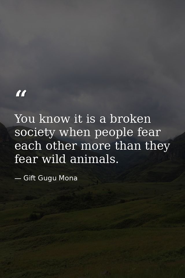 You know it is a broken society when people fear each other more than they fear wild animals. — Gift Gugu Mona