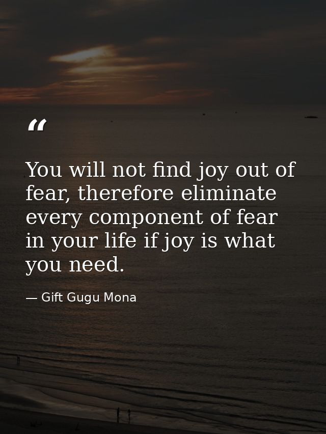 You will not find joy out of fear, therefore eliminate every component of fear in your life if joy is what you need. — Gift Gugu Mona