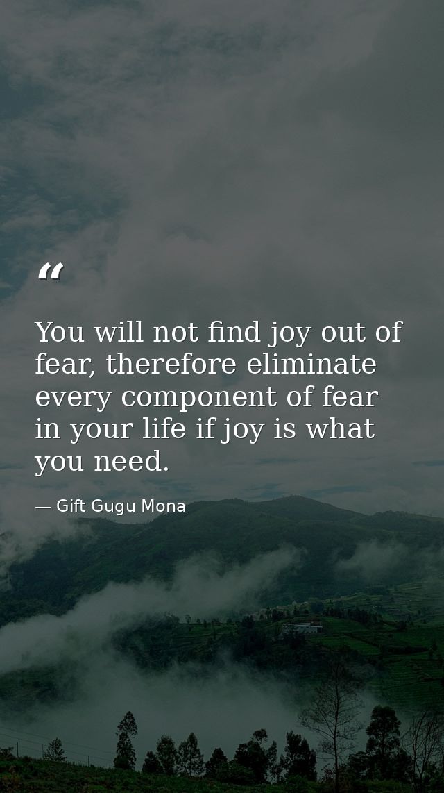 You will not find joy out of fear, therefore eliminate every component of fear in your life if joy is what you need. — Gift Gugu Mona