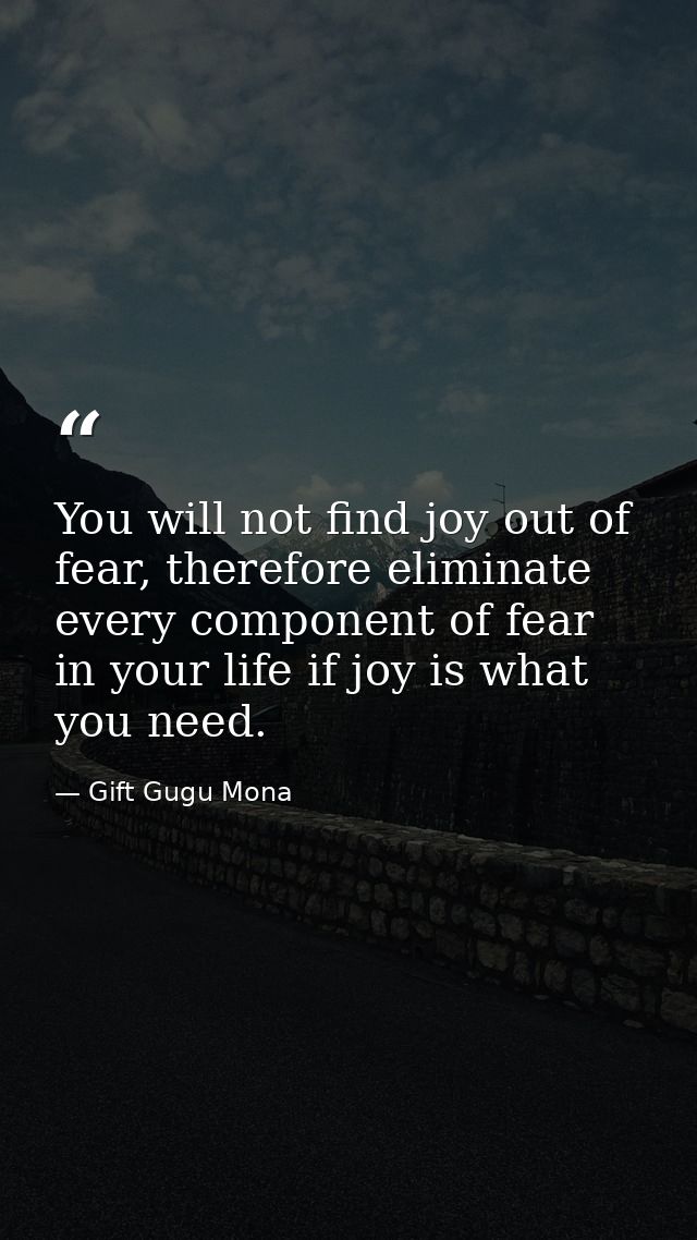 You will not find joy out of fear, therefore eliminate every component of fear in your life if joy is what you need. — Gift Gugu Mona