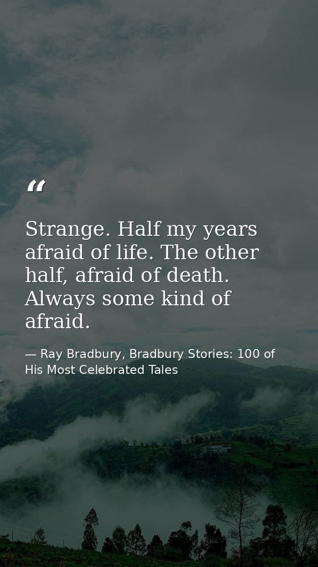 Strange. Half my years afraid of life. The other half, afraid of death. Always some kind of afraid. — Ray Bradbury, Bradbury Stories: 100 of His Most Celebrated Tales