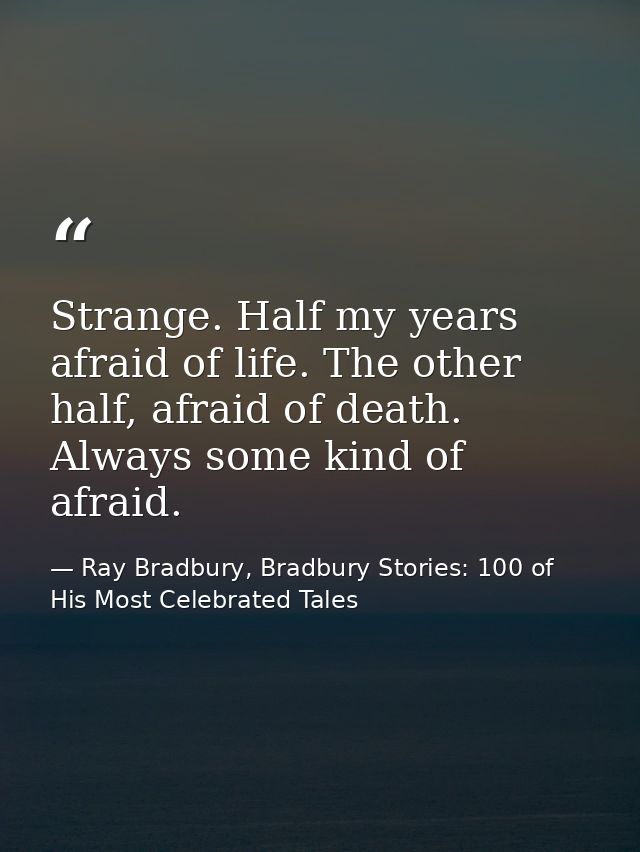 Strange. Half my years afraid of life. The other half, afraid of death. Always some kind of afraid. — Ray Bradbury, Bradbury Stories: 100 of His Most Celebrated Tales