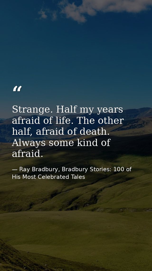 Strange. Half my years afraid of life. The other half, afraid of death. Always some kind of afraid. — Ray Bradbury, Bradbury Stories: 100 of His Most Celebrated Tales