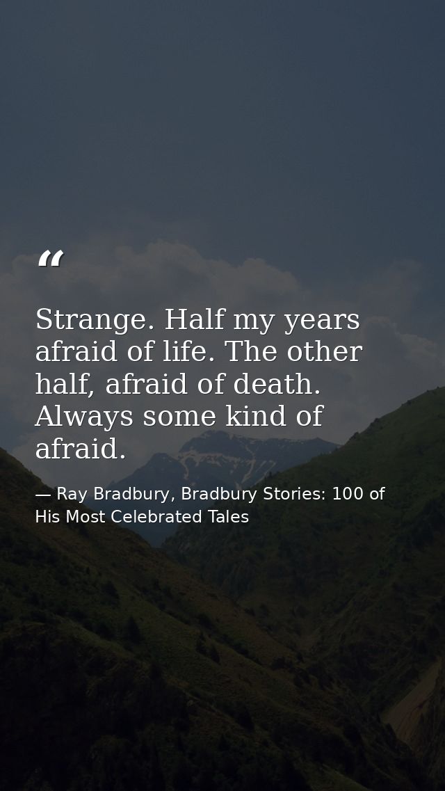 Strange. Half my years afraid of life. The other half, afraid of death. Always some kind of afraid. — Ray Bradbury, Bradbury Stories: 100 of His Most Celebrated Tales