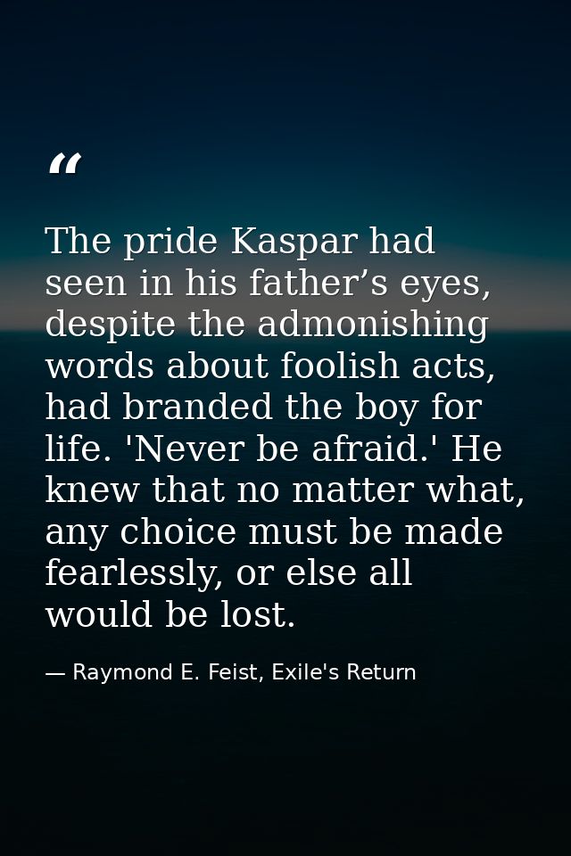 The pride Kaspar had seen in his father’s eyes, despite the admonishing words about foolish acts, had branded the boy fo — Raymond E. Feist, Exile's Return