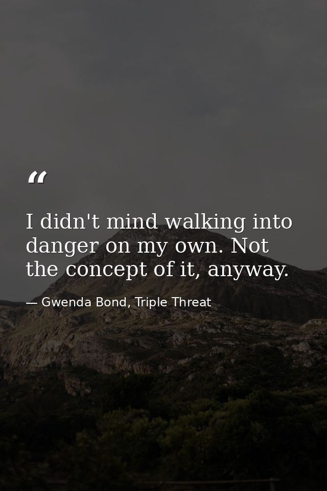 I didn't mind walking into danger on my own. Not the concept of it, anyway. — Gwenda Bond, Triple Threat