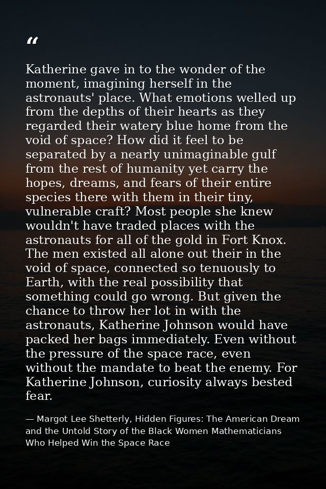 Katherine gave in to the wonder of the moment, imagining herself in the astronauts' place. What emotions welled up from  — Margot Lee Shetterly, Hidden Figures: The American Dream and the Untold Story of the Black Women Mathematicians Who Helped Win the Space Race