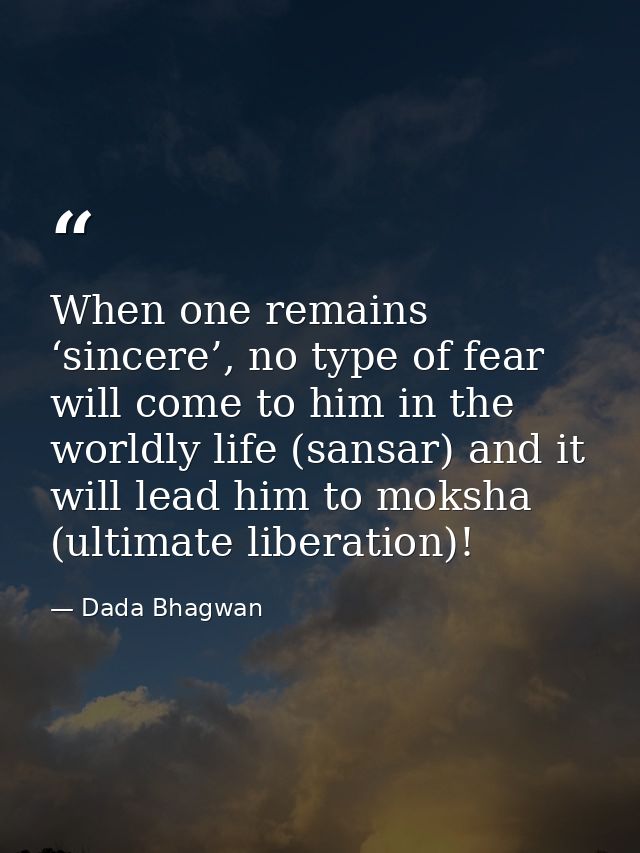 When one remains ‘sincere’, no type of fear will come to him in the worldly life (sansar) and it will lead him to moksha — Dada Bhagwan