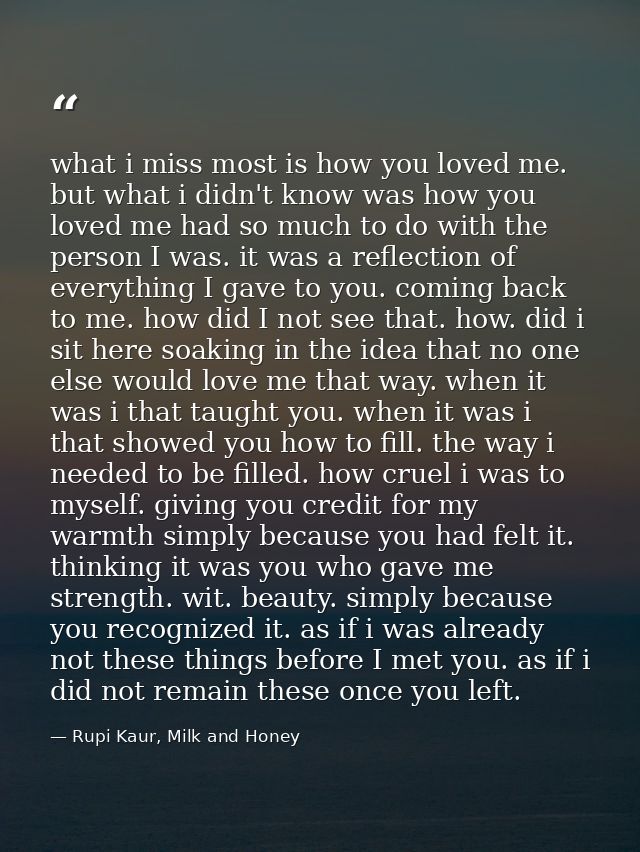 what i miss most is how you loved me. but what i didn't know was how you loved me had so much to do with the person I wa — Rupi Kaur, Milk and Honey