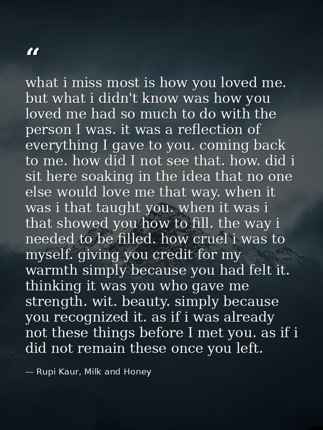 what i miss most is how you loved me. but what i didn't know was how you loved me had so much to do with the person I wa — Rupi Kaur, Milk and Honey