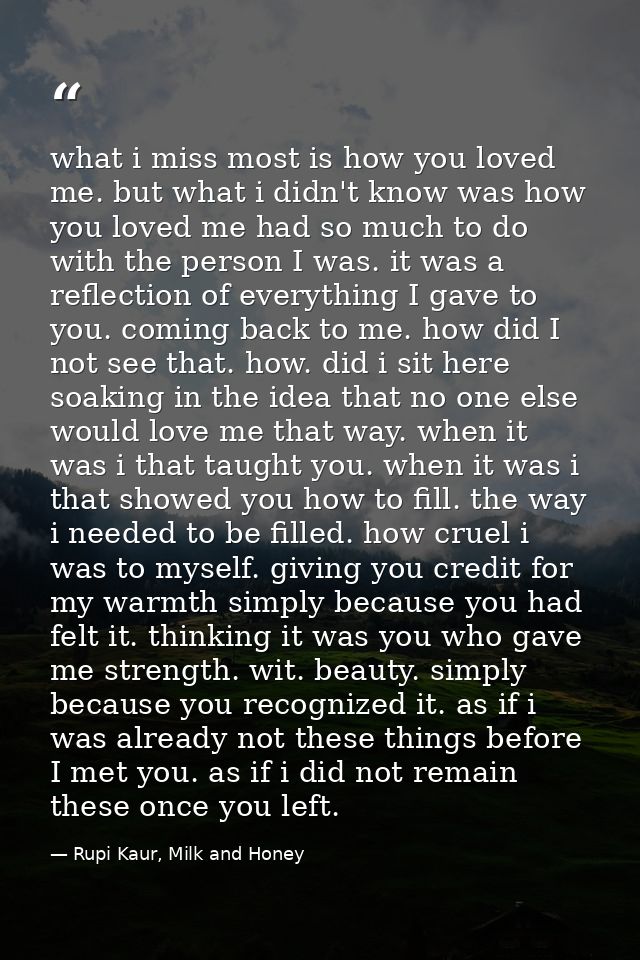 what i miss most is how you loved me. but what i didn't know was how you loved me had so much to do with the person I wa — Rupi Kaur, Milk and Honey