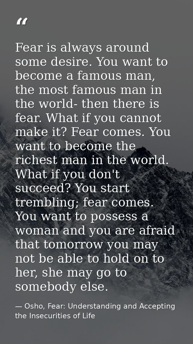 Fear is always around some desire. You want to become a famous man, the most famous man in the world- then there is fear — Osho, Fear: Understanding and Accepting the Insecurities of Life