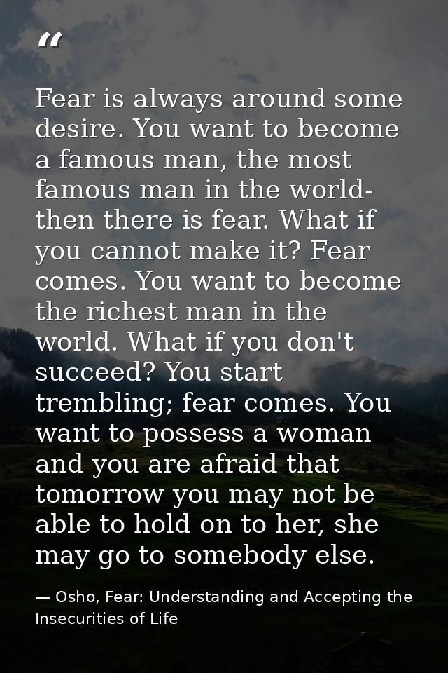 Fear is always around some desire. You want to become a famous man, the most famous man in the world- then there is fear — Osho, Fear: Understanding and Accepting the Insecurities of Life