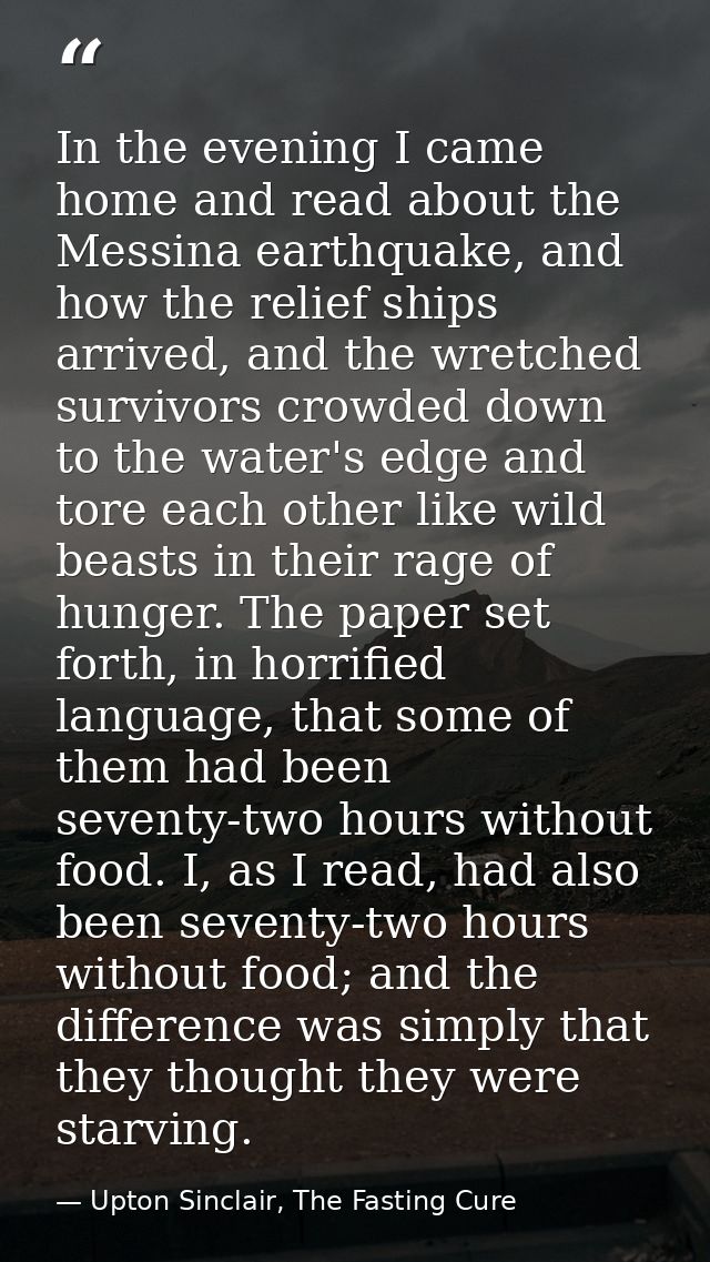 In the evening I came home and read about the Messina earthquake, and how the relief ships arrived, and the wretched sur — Upton Sinclair, The Fasting Cure