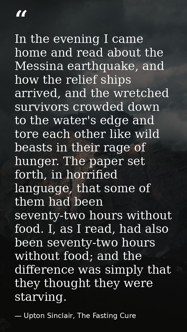 In the evening I came home and read about the Messina earthquake, and how the relief ships arrived, and the wretched sur — Upton Sinclair, The Fasting Cure