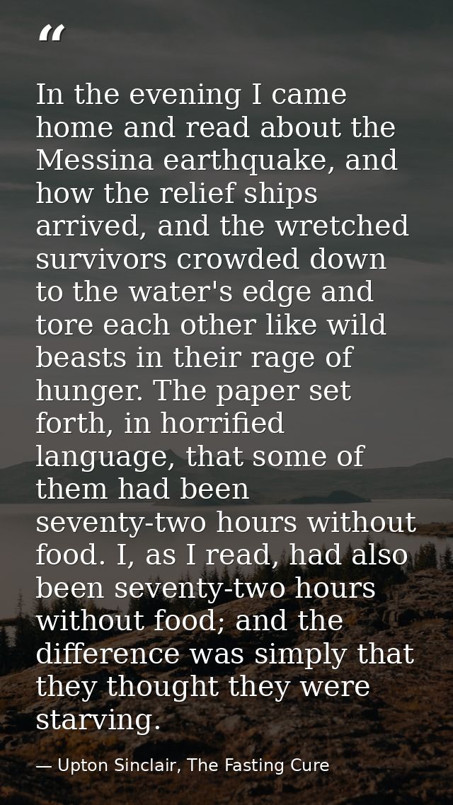 In the evening I came home and read about the Messina earthquake, and how the relief ships arrived, and the wretched sur — Upton Sinclair, The Fasting Cure