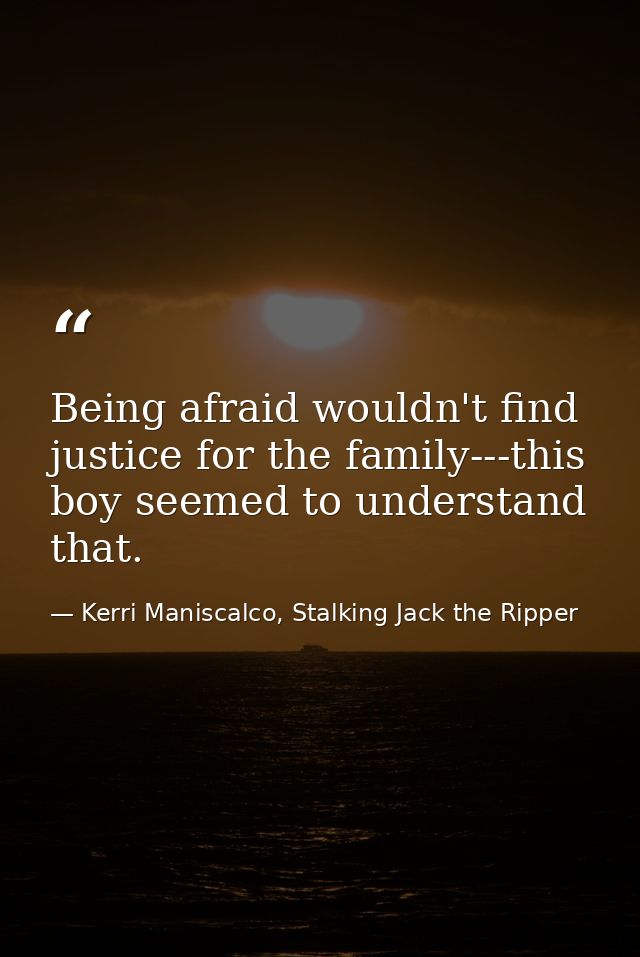 Being afraid wouldn't find justice for the family---this boy seemed to understand that. — Kerri Maniscalco, Stalking Jack the Ripper