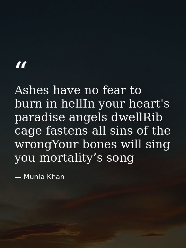 Ashes have no fear to burn in hellIn your heart's paradise angels dwellRib cage fastens all sins of the wrongYour bones  — Munia Khan