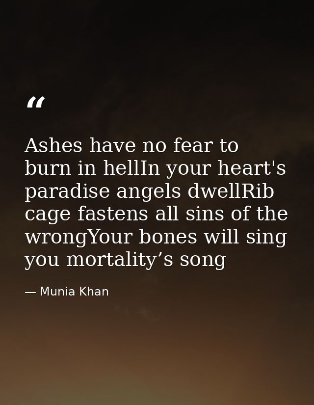 Ashes have no fear to burn in hellIn your heart's paradise angels dwellRib cage fastens all sins of the wrongYour bones  — Munia Khan