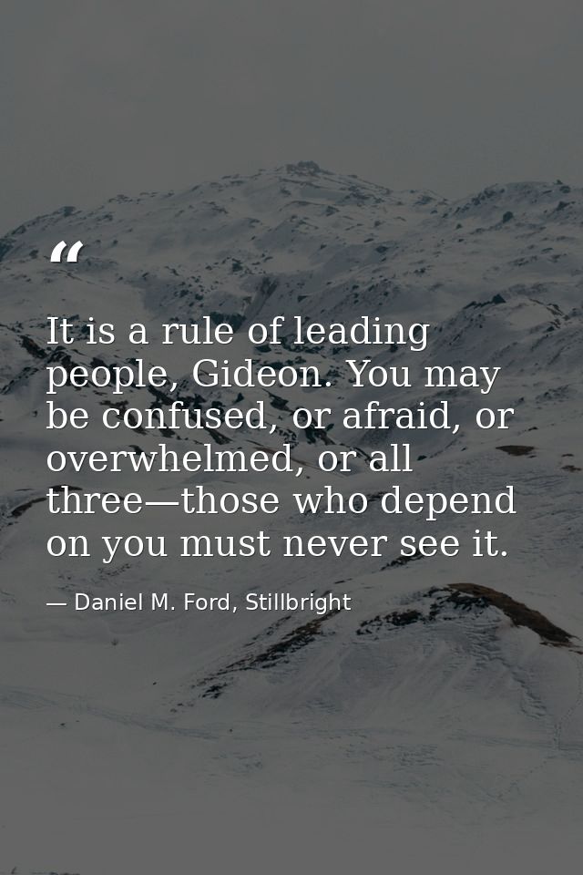 It is a rule of leading people, Gideon. You may be confused, or afraid, or overwhelmed, or all three—those who depend on — Daniel M. Ford, Stillbright