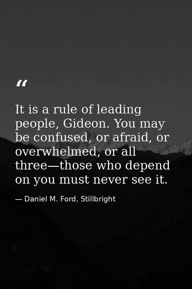 It is a rule of leading people, Gideon. You may be confused, or afraid, or overwhelmed, or all three—those who depend on — Daniel M. Ford, Stillbright