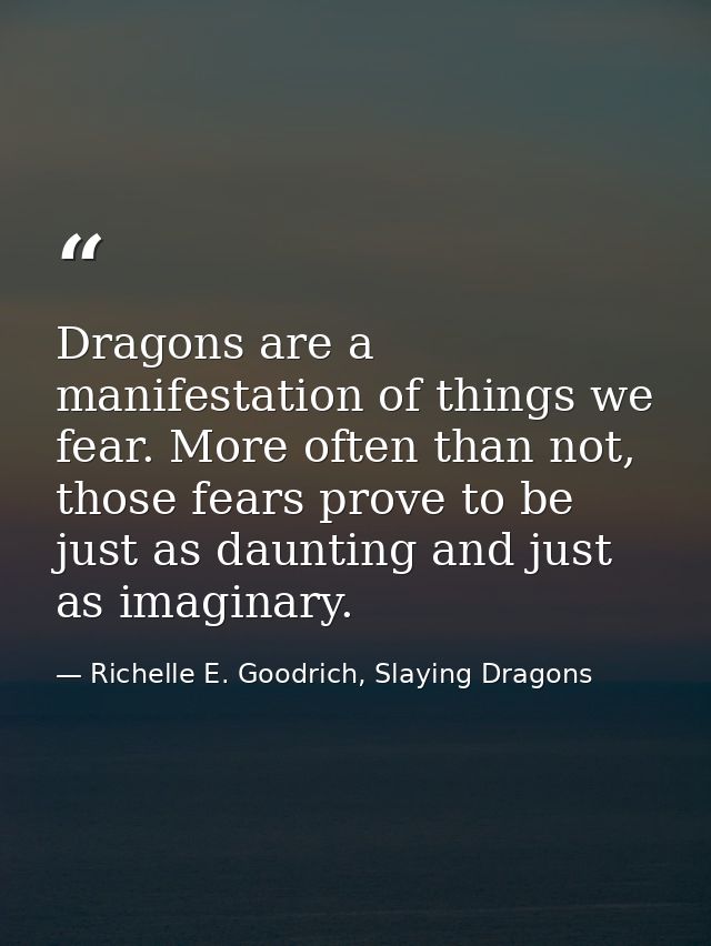 Dragons are a manifestation of things we fear. More often than not, those fears prove to be just as daunting and just as — Richelle E. Goodrich, Slaying Dragons
