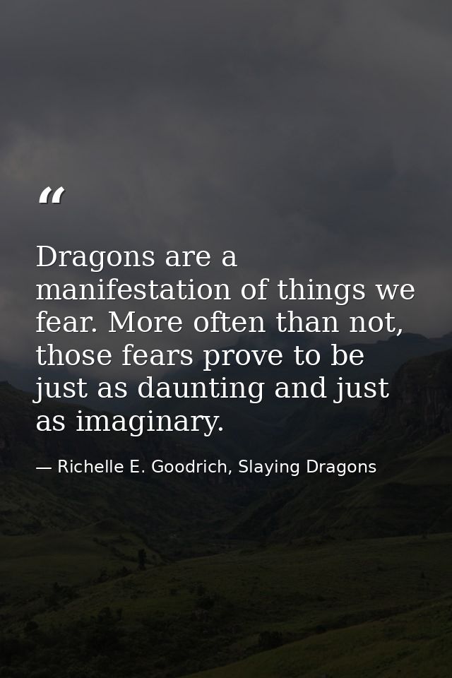Dragons are a manifestation of things we fear. More often than not, those fears prove to be just as daunting and just as — Richelle E. Goodrich, Slaying Dragons
