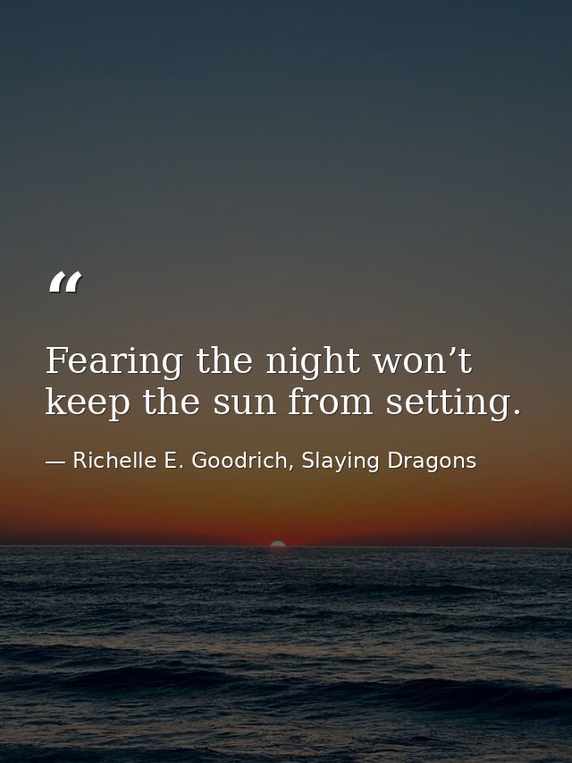 Fearing the night won’t keep the sun from setting. — Richelle E. Goodrich, Slaying Dragons