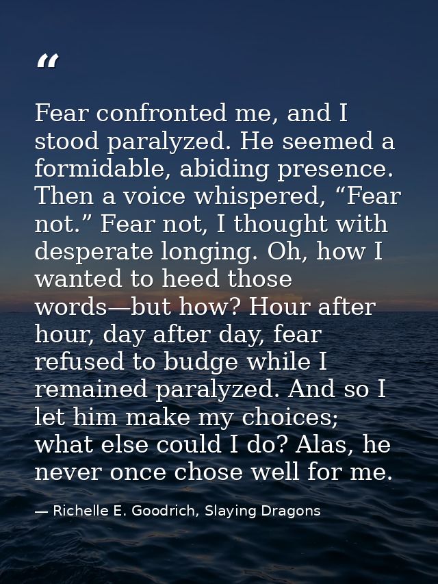 Fear confronted me, and I stood paralyzed. He seemed a formidable, abiding presence. Then a voice whispered, “Fear not.” — Richelle E. Goodrich, Slaying Dragons