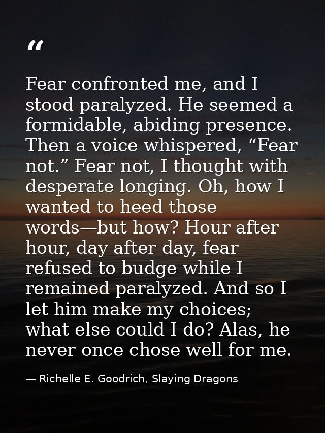 Fear confronted me, and I stood paralyzed. He seemed a formidable, abiding presence. Then a voice whispered, “Fear not.” — Richelle E. Goodrich, Slaying Dragons