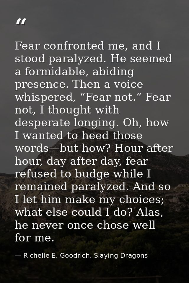 Fear confronted me, and I stood paralyzed. He seemed a formidable, abiding presence. Then a voice whispered, “Fear not.” — Richelle E. Goodrich, Slaying Dragons