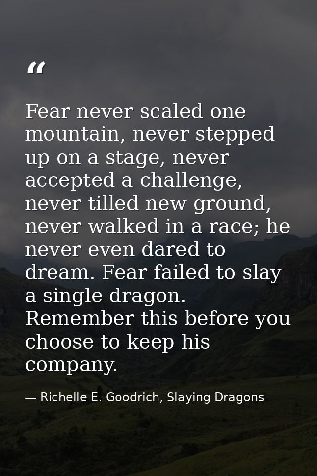 Fear never scaled one mountain, never stepped up on a stage, never accepted a challenge, never tilled new ground, never  — Richelle E. Goodrich, Slaying Dragons