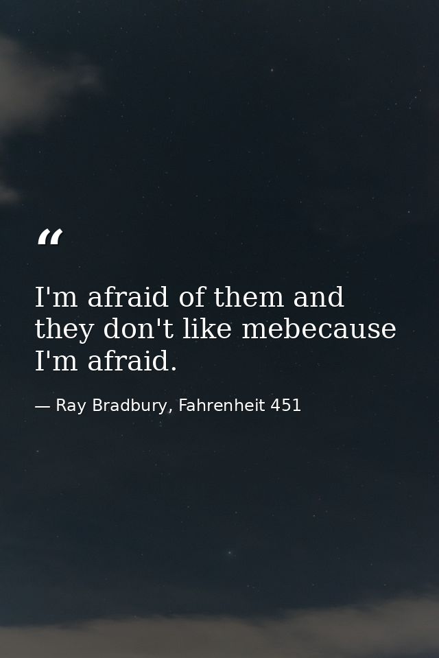 I'm afraid of them and they don't like mebecause I'm afraid. — Ray Bradbury, Fahrenheit 451