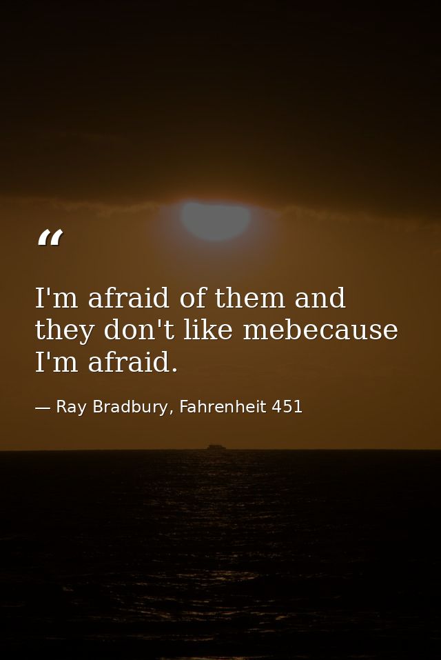 I'm afraid of them and they don't like mebecause I'm afraid. — Ray Bradbury, Fahrenheit 451