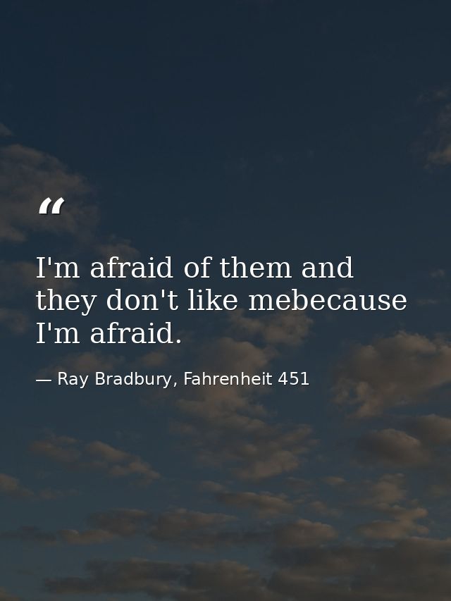 I'm afraid of them and they don't like mebecause I'm afraid. — Ray Bradbury, Fahrenheit 451