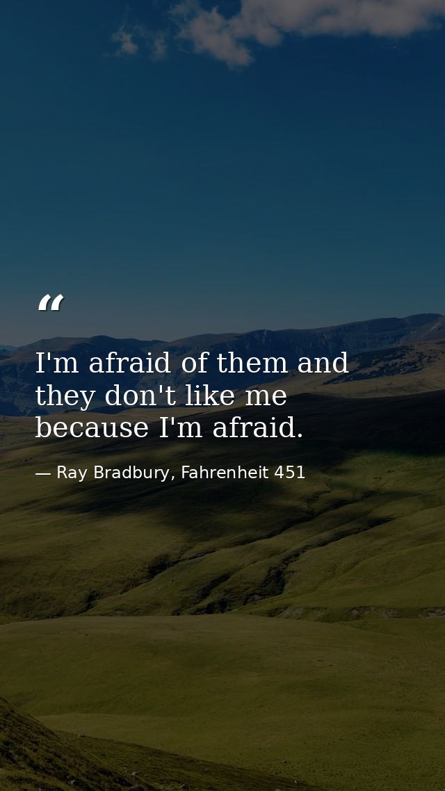 I'm afraid of them and they don't like me because I'm afraid. — Ray Bradbury, Fahrenheit 451