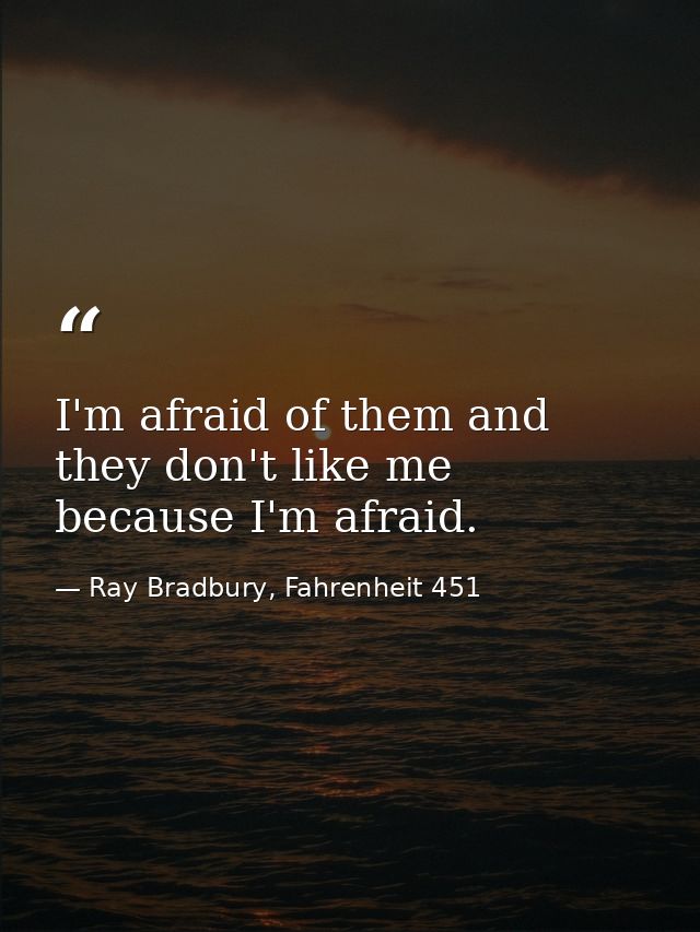 I'm afraid of them and they don't like me because I'm afraid. — Ray Bradbury, Fahrenheit 451