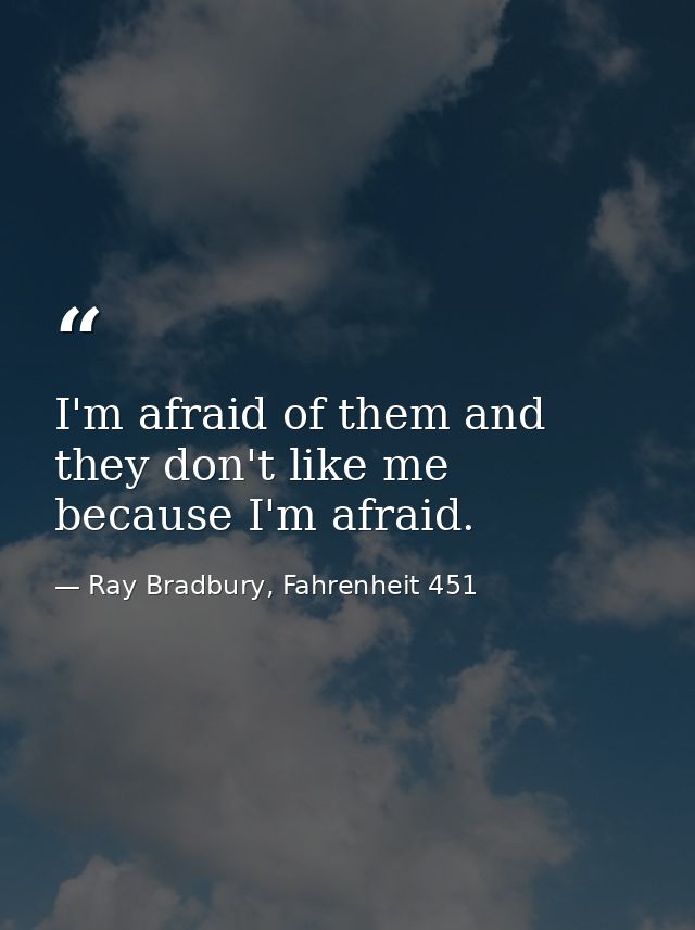 I'm afraid of them and they don't like me because I'm afraid. — Ray Bradbury, Fahrenheit 451