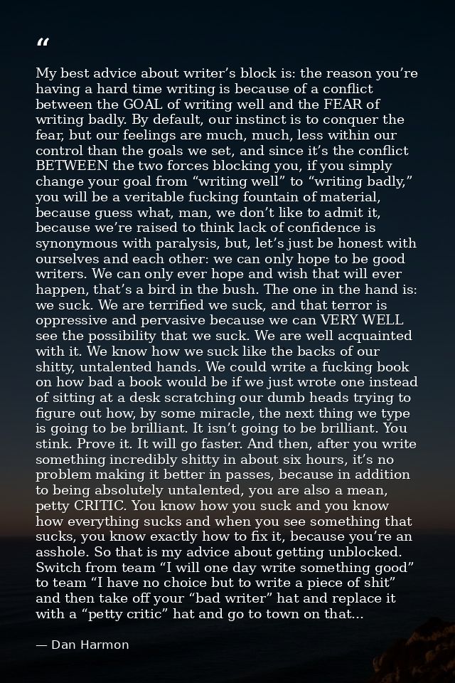 My best advice about writer’s block is: the reason you’re having a hard time writing is because of a conflict between th — Dan Harmon